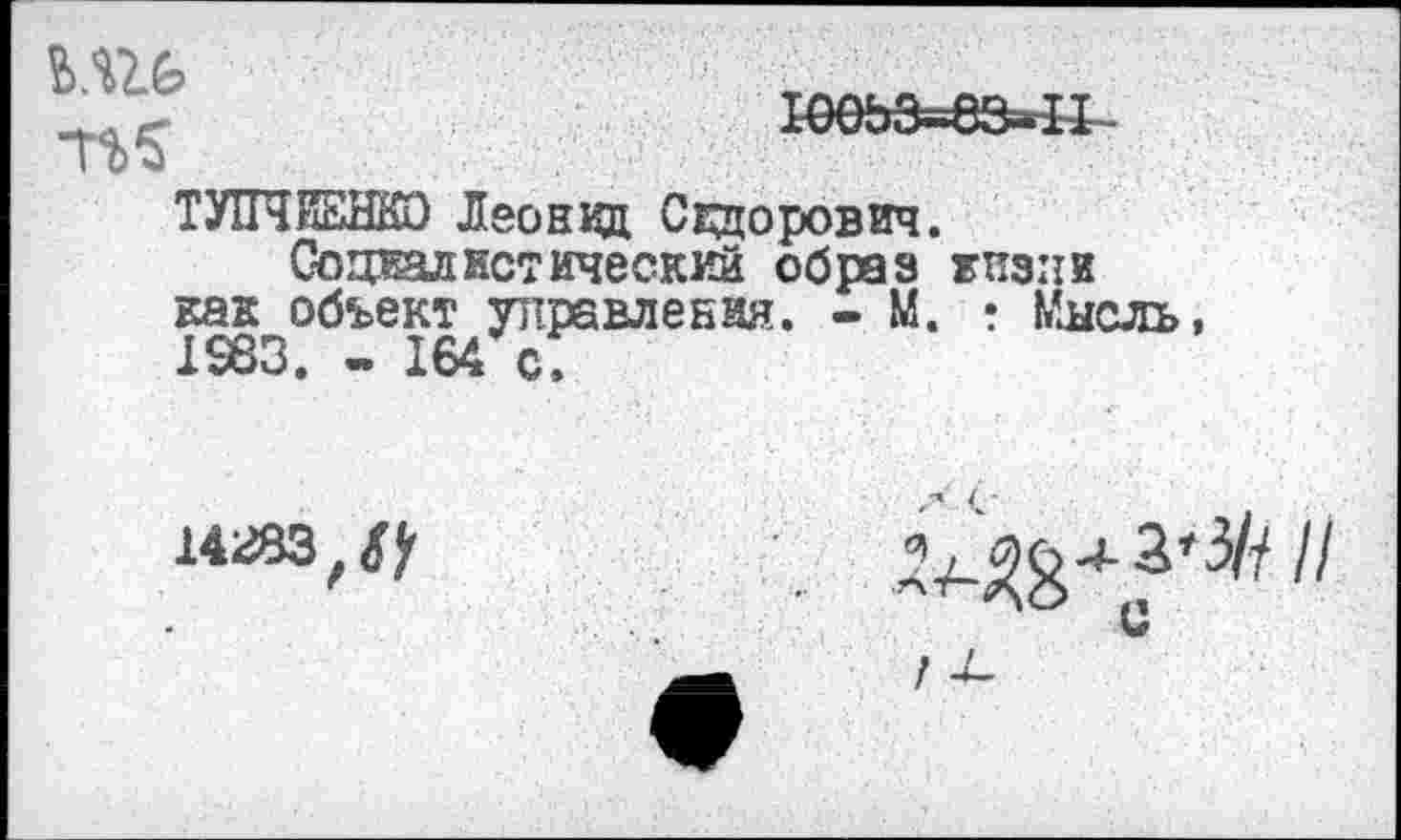 ﻿7%$
Ю0ЬЭ=63=11
ТУПЧИЕНКО Леонид Сгдорович.
Социалистический образ жизни как объект управления. - М. • Ммсль, 1983. - 164 с.
14283,